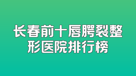 长春前十唇腭裂整形医院排行榜