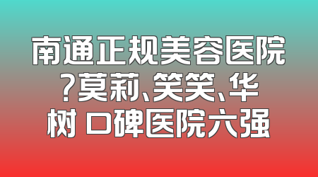 南通正规美容医院？莫莉、笑笑、华树 口碑医院六强