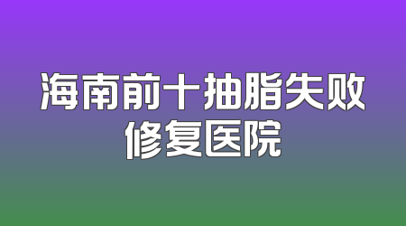 海南前十抽脂失败修复医院