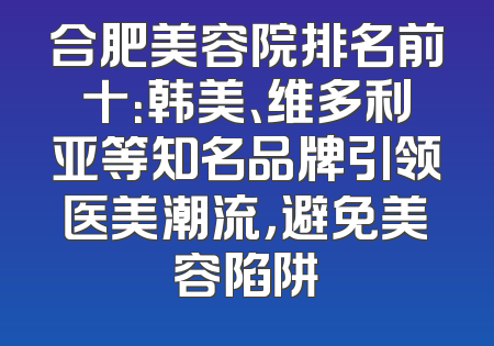 合肥美容院排名前十：韩美、维多利亚等知名品牌引领医美潮流，避免美容陷阱