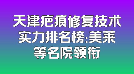 天津疤痕修复技术实力排名榜：美莱等名院领衔