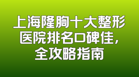 上海隆胸十大整形医院排名口碑佳，全攻略指南