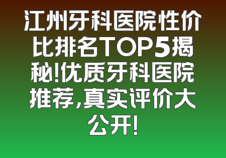 江州牙科医院性价比排名TOP5揭秘！优质牙科医院推荐，真实评价大公开！