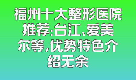 福州十大整形医院推荐：台江、爱美尔等，优势特色介绍无余