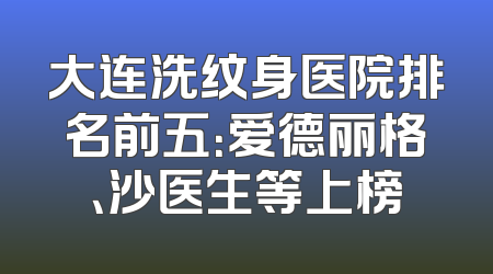 大连洗纹身医院排名前五：爱德丽格、沙医生等上榜