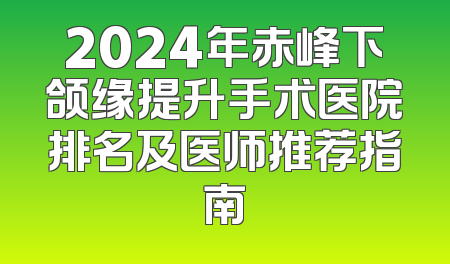 2024年赤峰下颌缘提升手术医院排名及医师推荐指南