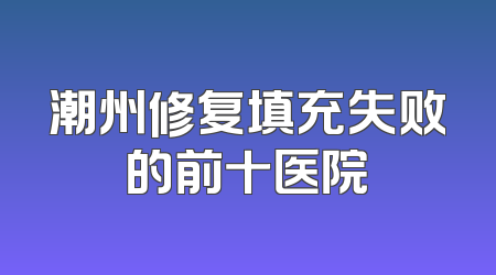 潮州修复填充失败的前十医院