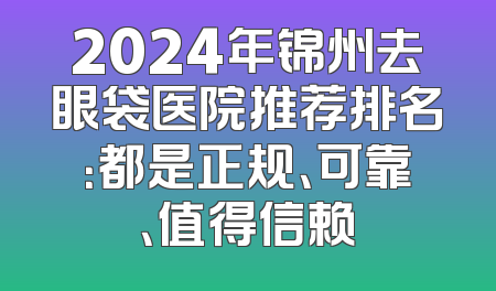 2024年锦州去眼袋医院推荐排名：都是正规、可靠、值得信赖