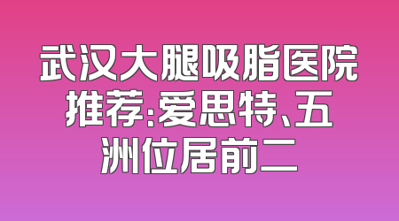 武汉大腿吸脂医院推荐：爱思特、五洲位居前二