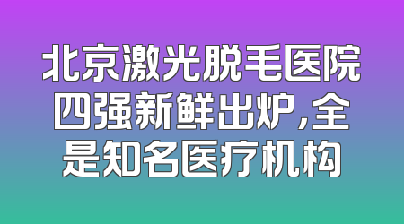 北京激光脱毛医院四强新鲜出炉，全是知名医疗机构