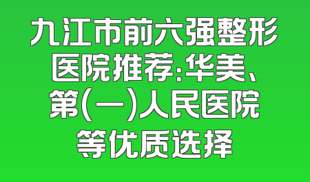 九江市前六强整形医院推荐：华美、第(一)人民医院等优质选择
