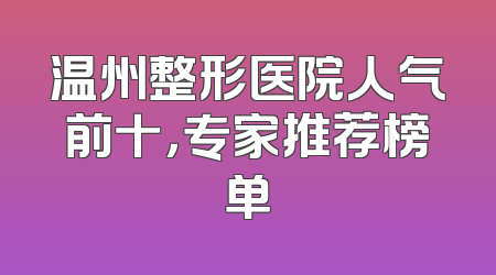 温州整形医院人气前十，专家推荐榜单