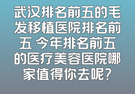 武汉排名前五的毛发移植医院排名前五 今年排名前五的医疗美容医院哪家值得你去呢？