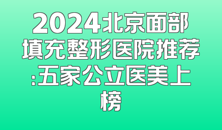 2024北京面部填充整形医院推荐：五家公立医美上榜