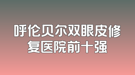 呼伦贝尔双眼皮修复医院前十强
