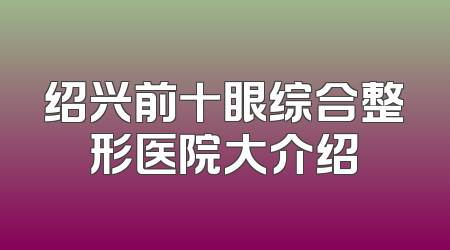 绍兴前十眼综合整形医院大介绍