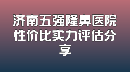 济南五强隆鼻医院性价比实力评估分享