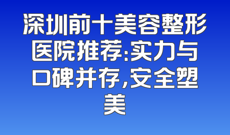 深圳前十美容整形医院推荐：实力与口碑并存，安全塑美