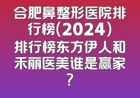 合肥鼻整形医院排行榜（2024）排行榜东方伊人和禾丽医美谁是赢家？