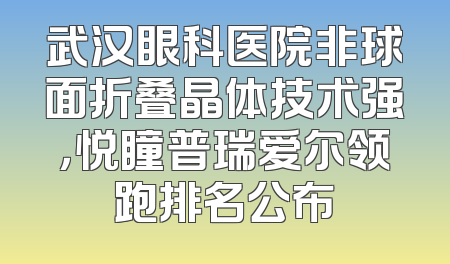 武汉眼科医院非球面折叠晶体技术强，悦瞳普瑞爱尔领跑排名公布