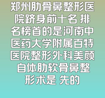 郑州肋骨鼻整形医院跻身前十名 排名榜首的是河南中医药大学附属百特医院整形外科美颜 自体肋软骨鼻整形术是領先的
