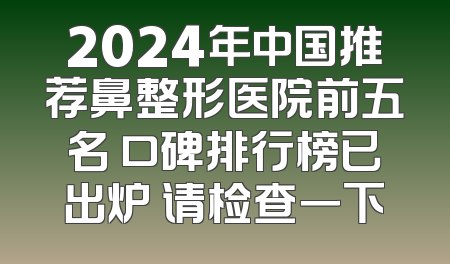 2024年中国推荐鼻整形医院前五名 口碑排行榜已出炉 请检查一下