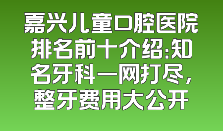 嘉兴儿童口腔医院排名前十介绍：知名牙科一网打尽，整牙费用大公开
