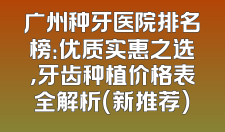 广州种牙医院排名榜：优质实惠之选，牙齿种植价格表全解析（新推荐）