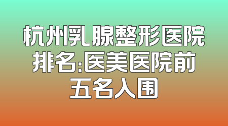 杭州乳腺整形医院排名：医美医院前五名入围