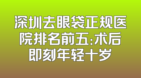 深圳去眼袋正规医院排名前五：术后即刻年轻十岁