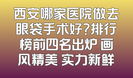 西安哪家医院做去眼袋手术好？排行榜前四名出炉 画风精美 实力新鲜
