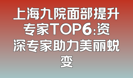 上海九院面部提升专家TOP6：资深专家助力美丽蜕变
