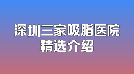 深圳三家吸脂医院精选介绍
