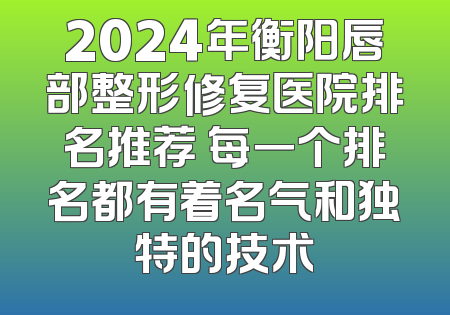 2024年衡阳唇部整形修复医院排名推荐 每一个排名都有着名气和独特的技术