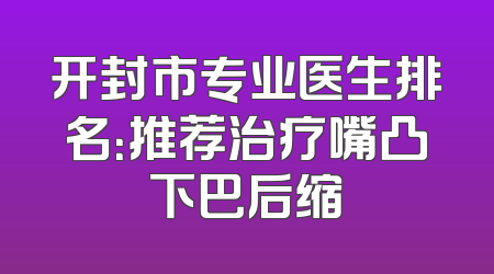 开封市专业医生排名：推荐治疗嘴凸下巴后缩