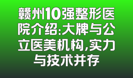 赣州10强整形医院介绍：大牌与公立医美机构，实力与技术并存