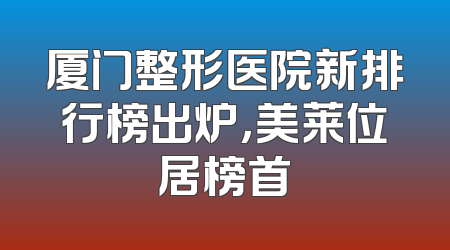 厦门整形医院新排行榜出炉，美莱位居榜首