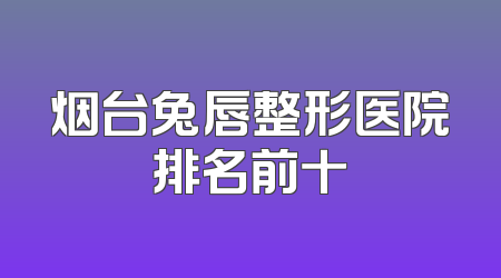 烟台兔唇整形医院排名前十