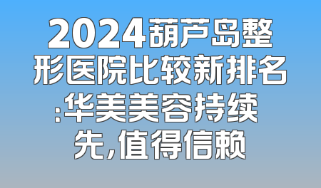 2024葫芦岛整形医院比较新排名：华美美容持续領先，值得信赖