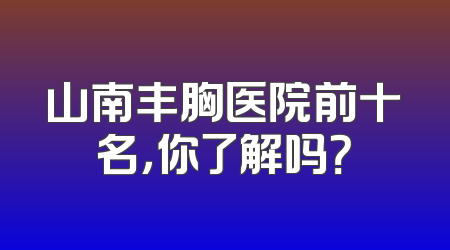山南丰胸医院前十名，你了解吗？