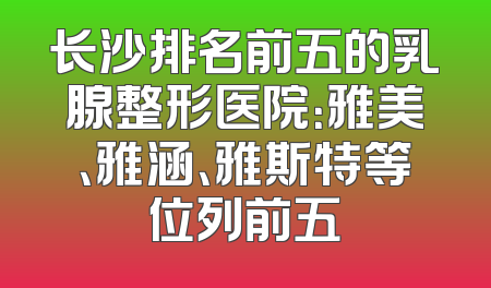 长沙排名前五的乳腺整形医院：雅美、雅涵、雅斯特等位列前五