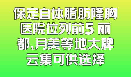 保定自体脂肪隆胸医院位列前5 丽都、月美等地大牌云集可供选择