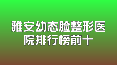 雅安幼态脸整形医院排行榜前十