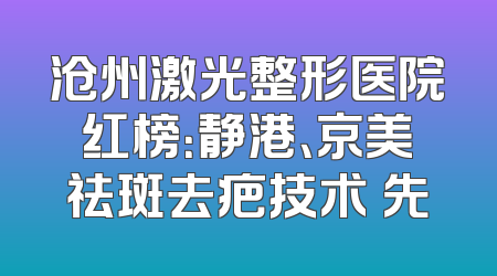 沧州激光整形医院红榜：静港、京美祛斑去疤技术領先