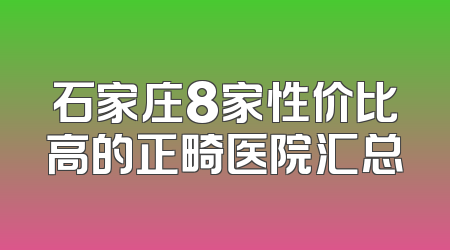 石家庄8家性价比高的正畸医院汇总