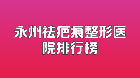 永州祛疤痕整形医院排行榜