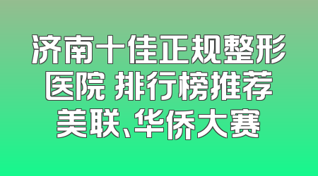 济南十佳正规整形医院 排行榜推荐美联、华侨大赛