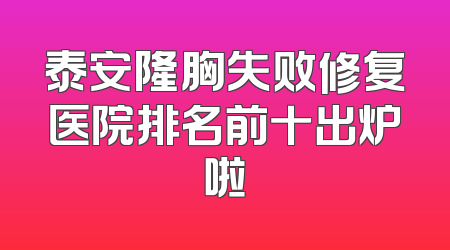 泰安隆胸失败修复医院排名前十出炉啦
