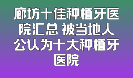 廊坊十佳种植牙医院汇总 被当地人公认为十大种植牙医院
