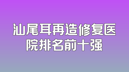 汕尾耳再造修复医院排名前十强